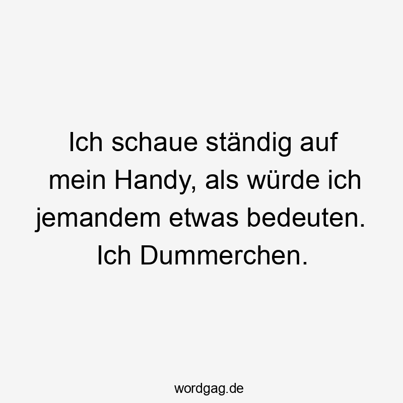 Ich schaue ständig auf mein Handy, als würde ich jemandem etwas bedeuten. Ich Dummerchen.