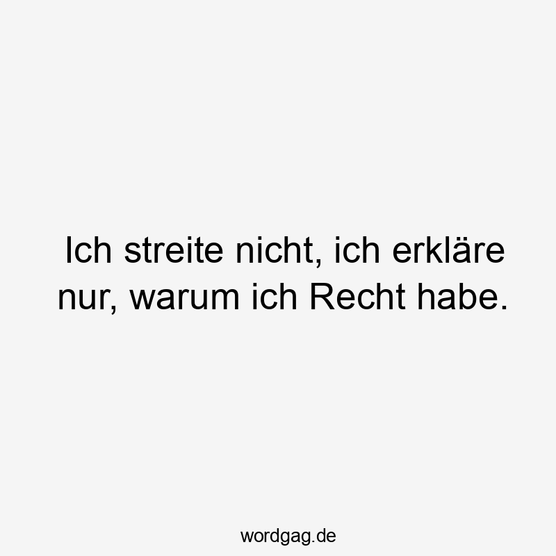 Ich streite nicht, ich erkläre nur, warum ich Recht habe.