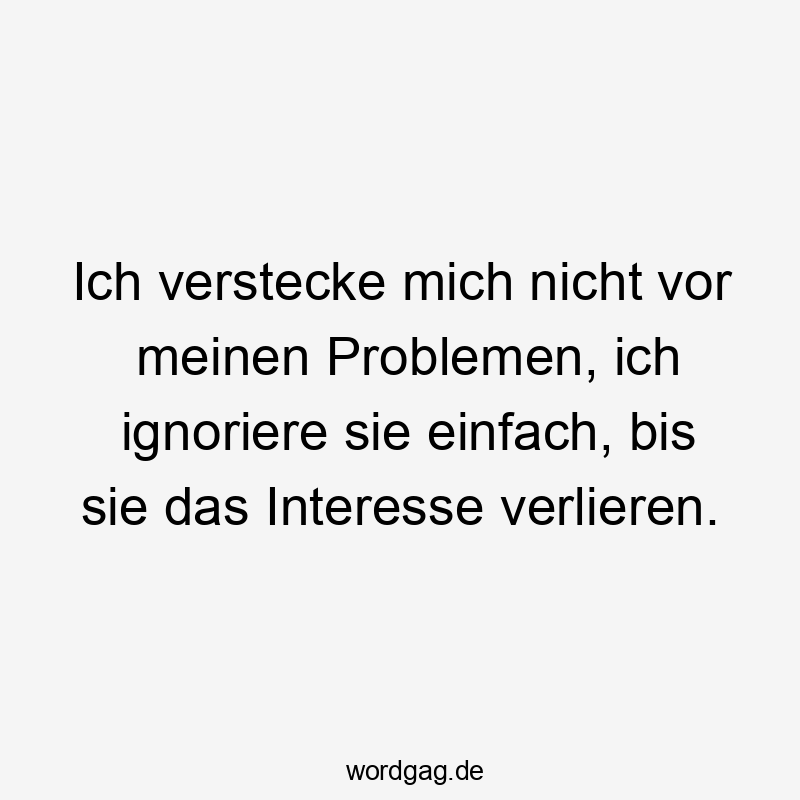 Ich verstecke mich nicht vor meinen Problemen, ich ignoriere sie einfach, bis sie das Interesse verlieren.