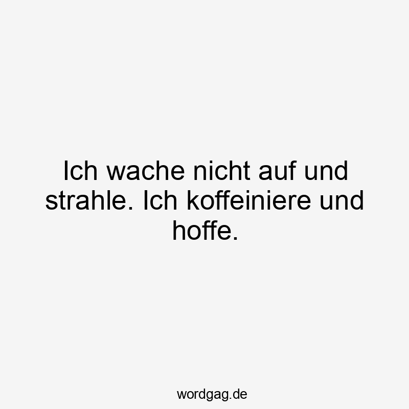 Ich wache nicht auf und strahle. Ich koffeiniere und hoffe.