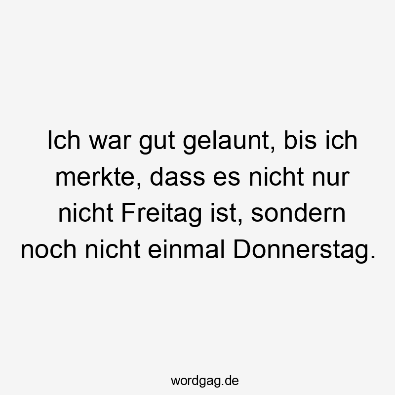 Ich war gut gelaunt, bis ich merkte, dass es nicht nur nicht Freitag ist, sondern noch nicht einmal Donnerstag.