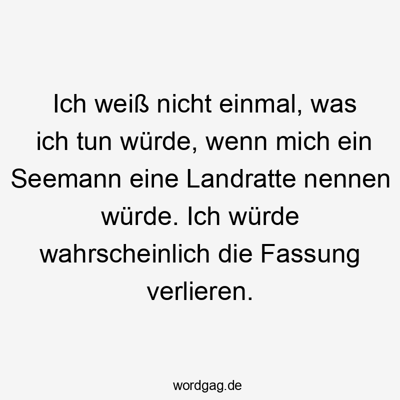 Ich weiß nicht einmal, was ich tun würde, wenn mich ein Seemann eine Landratte nennen würde. Ich würde wahrscheinlich die Fassung verlieren.