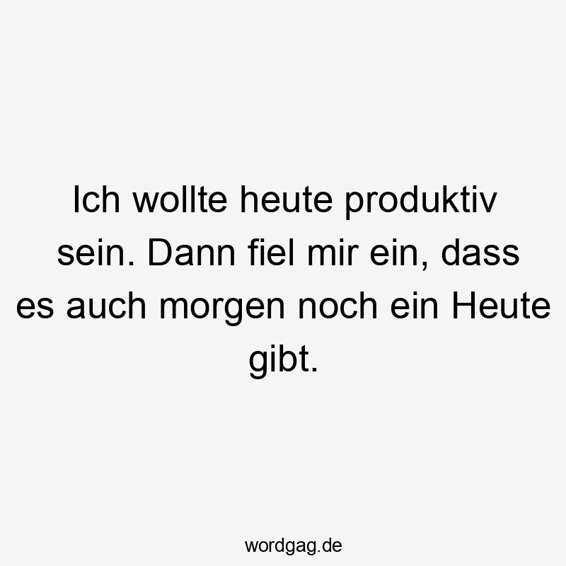 Ich wollte heute produktiv sein. Dann fiel mir ein, dass es auch morgen noch ein Heute gibt. Ich wollte heute produktiv sein. Dann fiel mir ein, dass es auch morgen noch ein Heute gibt.