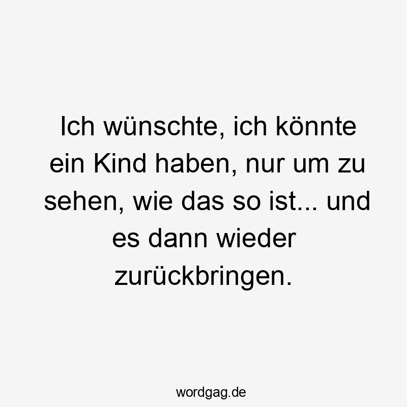Ich wünschte, ich könnte ein Kind haben, nur um zu sehen, wie das so ist... und es dann wieder zurückbringen.