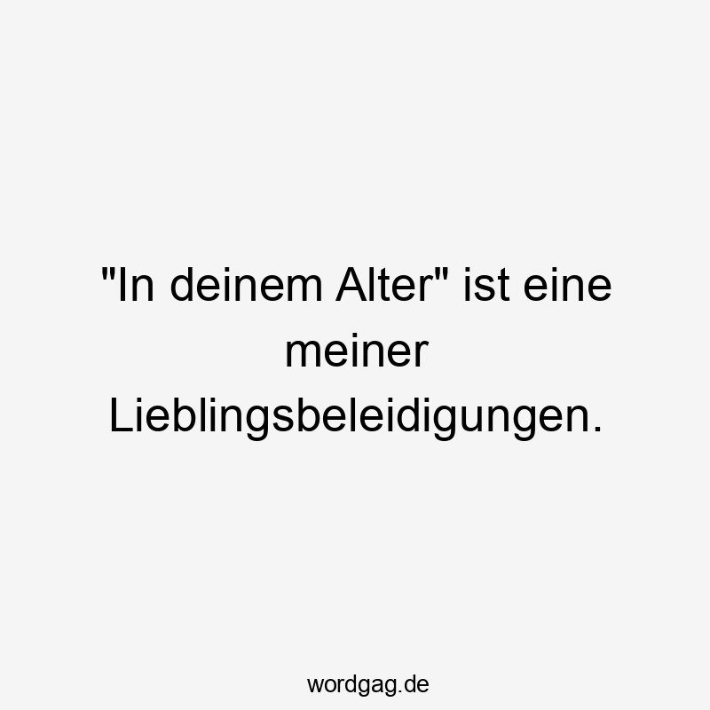 „In deinem Alter“ ist eine meiner Lieblingsbeleidigungen.