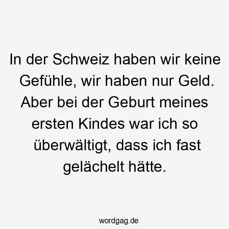 Lustige Schweiz Sprüche - In der Schweiz haben wir keine Gefühle, wir haben nur Geld. Aber bei der Geburt meines ersten Kindes war ich so überwältigt, dass ich fast gelächelt hätte.
