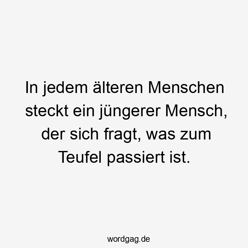 In jedem älteren Menschen steckt ein jüngerer Mensch, der sich fragt, was zum Teufel passiert ist.