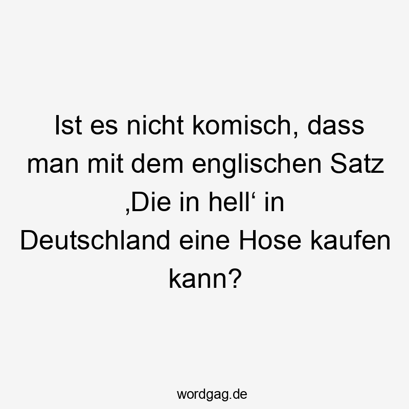 Lustige Sprüche: Satz - Ist es nicht komisch, dass man mit dem englischen Satz ‚Die in hell‘ in Deutschland eine Hose kaufen kann?