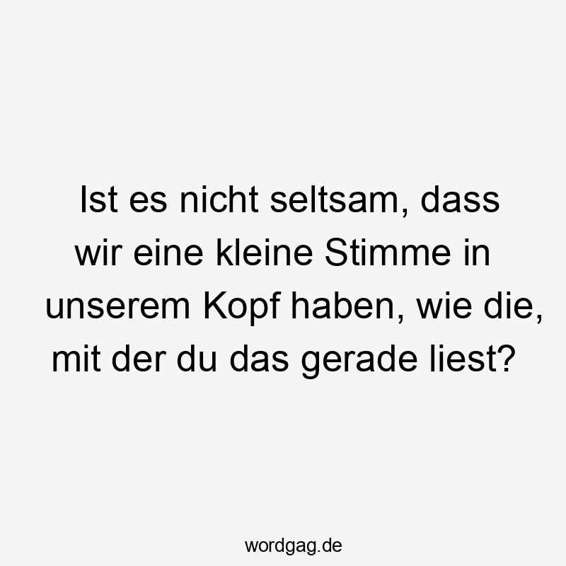 Ist es nicht seltsam, dass wir eine kleine Stimme in unserem Kopf haben, wie die, mit der du das gerade liest?