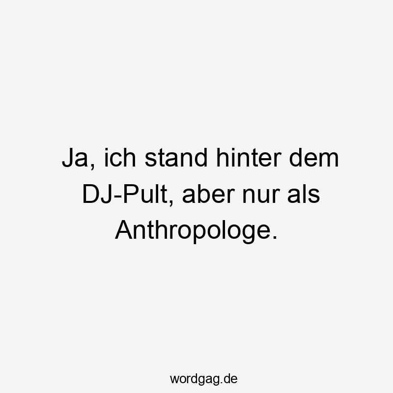 Ja, ich stand hinter dem DJ-Pult, aber nur als Anthropologe.