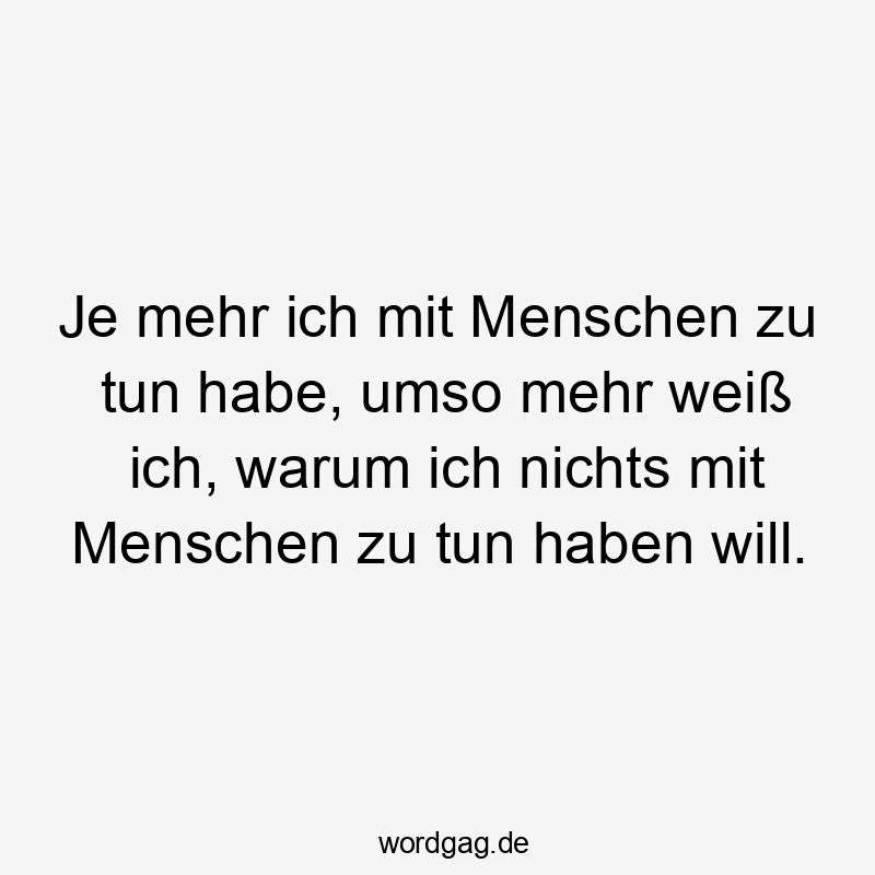 Lustige Sprüche: tun - Je mehr ich mit Menschen zu tun habe, umso mehr weiß ich, warum ich nichts mit Menschen zu tun haben will.