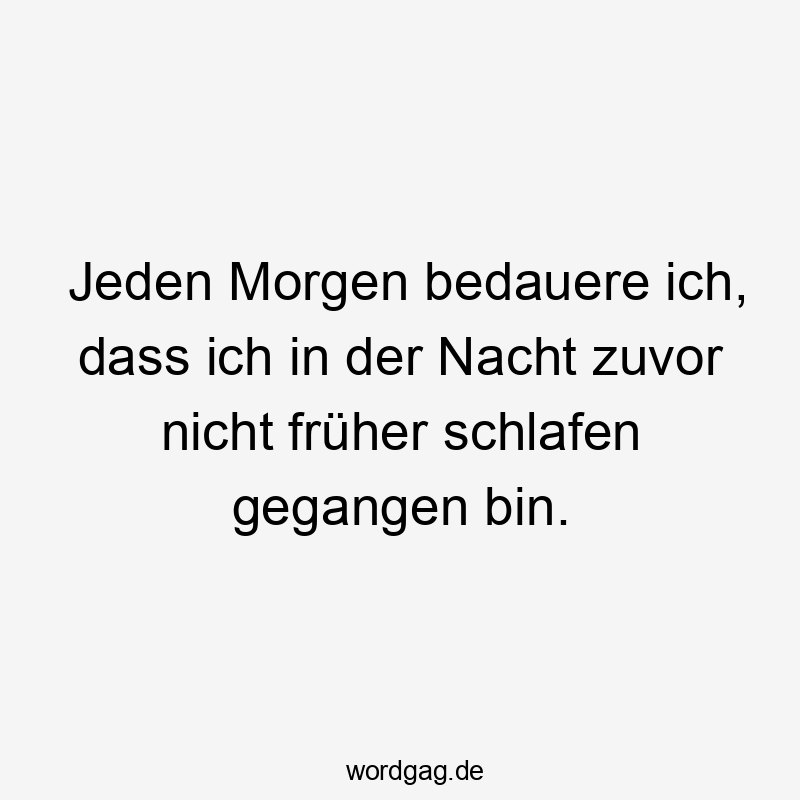 Jeden Morgen bedauere ich, dass ich in der Nacht zuvor nicht früher schlafen gegangen bin. Jeden Morgen bedauere ich, dass ich in der Nacht zuvor nicht früher schlafen gegangen bin.