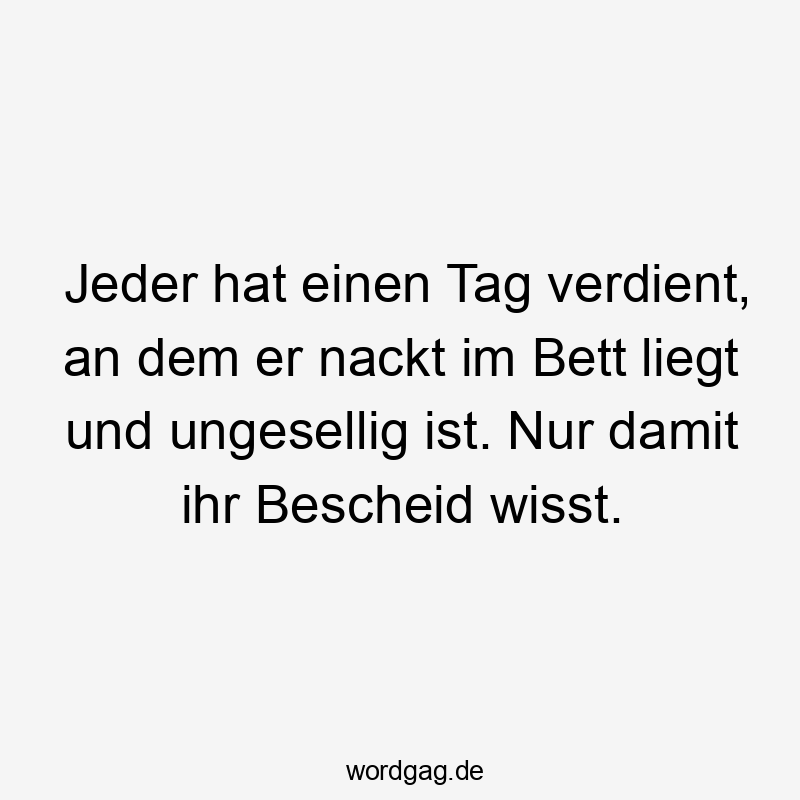 Jeder hat einen Tag verdient, an dem er nackt im Bett liegt und ungesellig ist. Nur damit ihr Bescheid wisst.