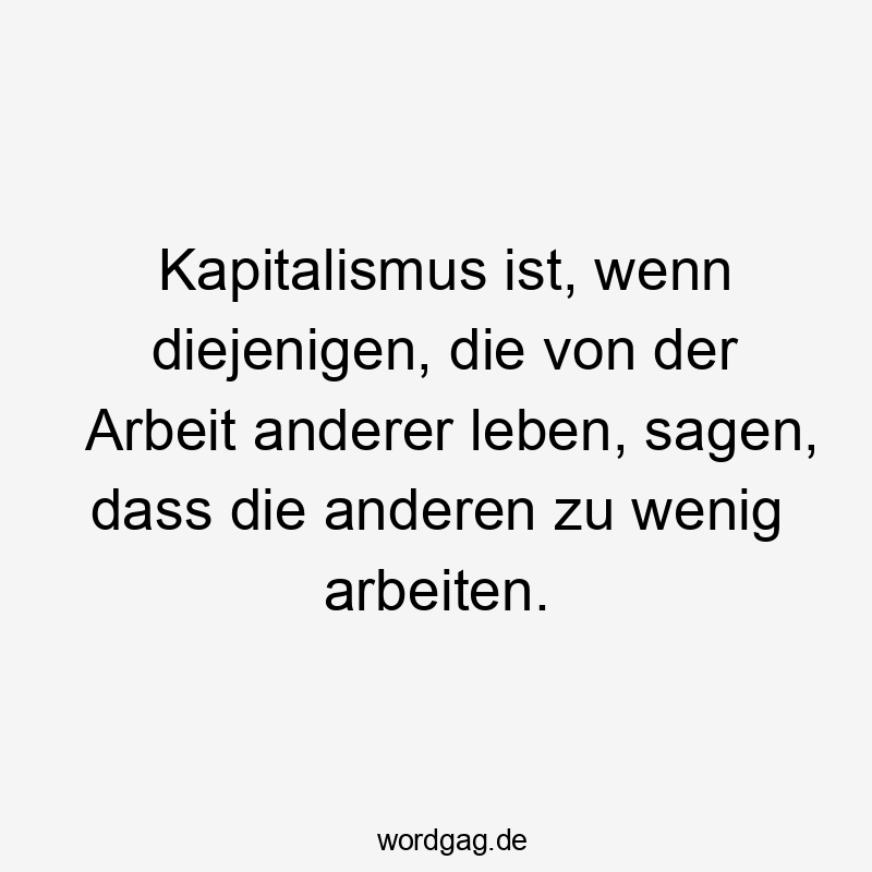 Kapitalismus ist, wenn diejenigen, die von der Arbeit anderer leben, sagen, dass die anderen zu wenig arbeiten.