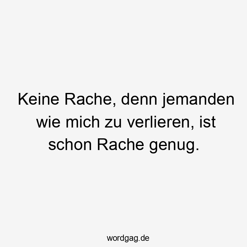 Keine Rache, denn jemanden wie mich zu verlieren, ist schon Rache genug.
