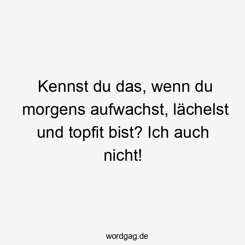 Kennst du das, wenn du morgens aufwachst, lächelst und topfit bist? Ich auch nicht!