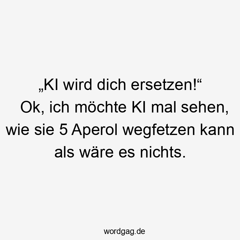 „KI wird dich ersetzen!“ Ok, ich möchte KI mal sehen, wie sie 5 Aperol wegfetzen kann als wäre es nichts.