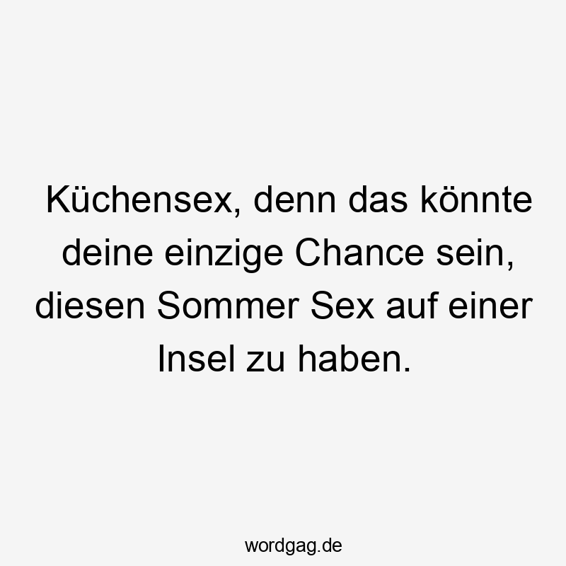 Lustige Sprüche: Chance - Küchensex, denn das könnte deine einzige Chance sein, diesen Sommer Sex auf einer Insel zu haben.