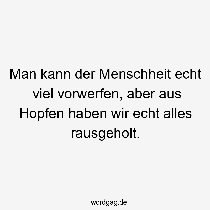 Lustige Sprüche: viel - Man kann der Menschheit echt viel vorwerfen, aber aus Hopfen haben wir echt alles rausgeholt.