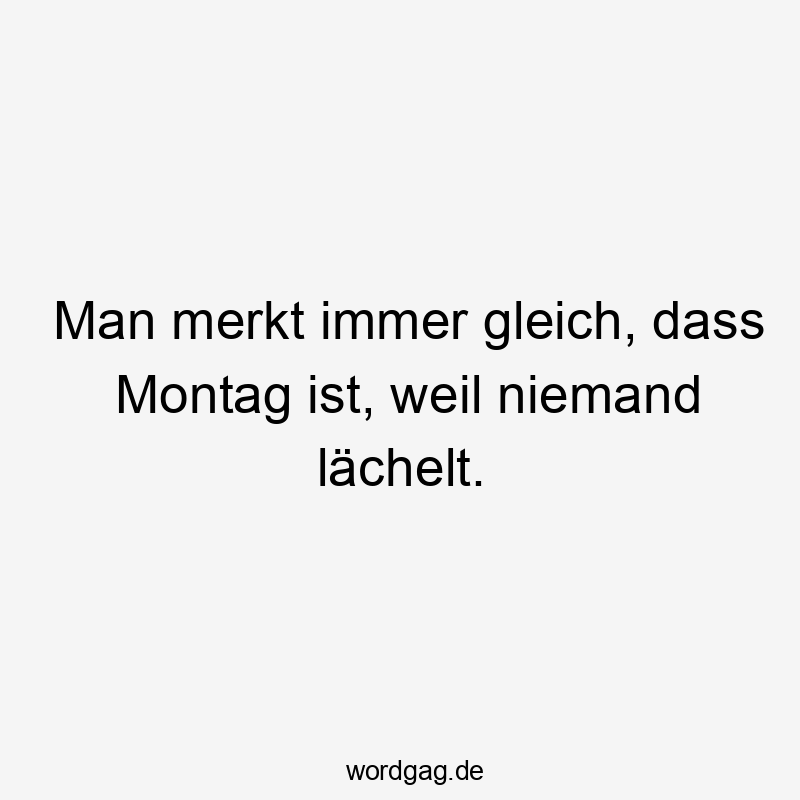 Lustige Sprüche: Gleich - Man merkt immer gleich, dass Montag ist, weil niemand lächelt.