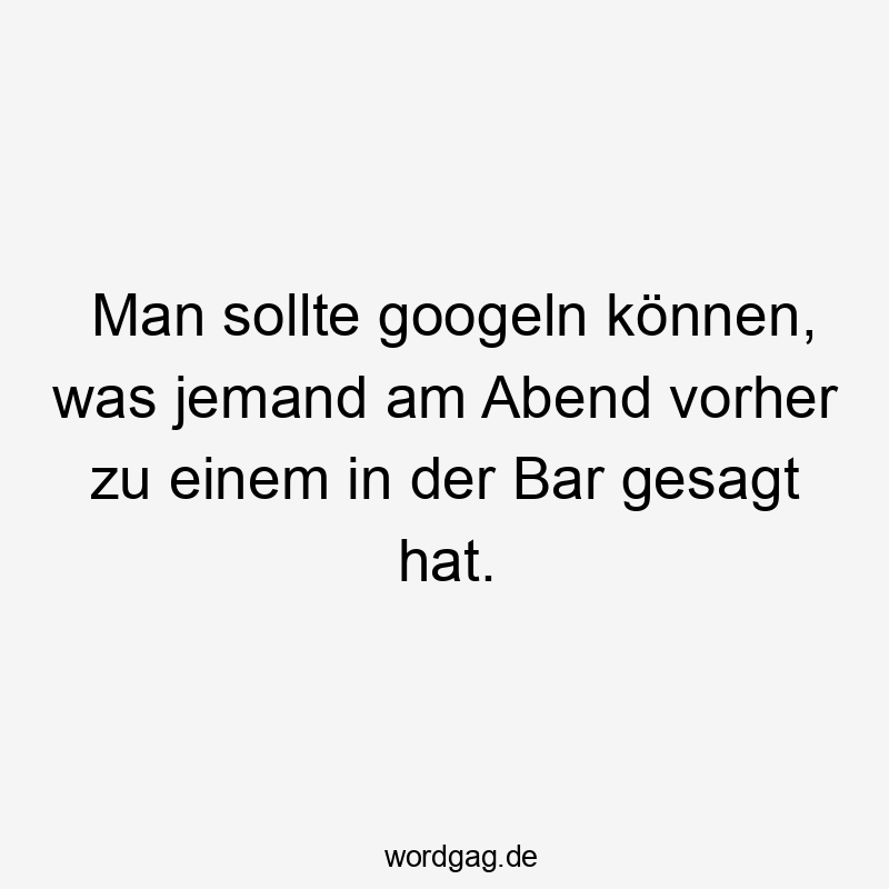 Man sollte googeln können, was jemand am Abend vorher zu einem in der Bar gesagt hat.