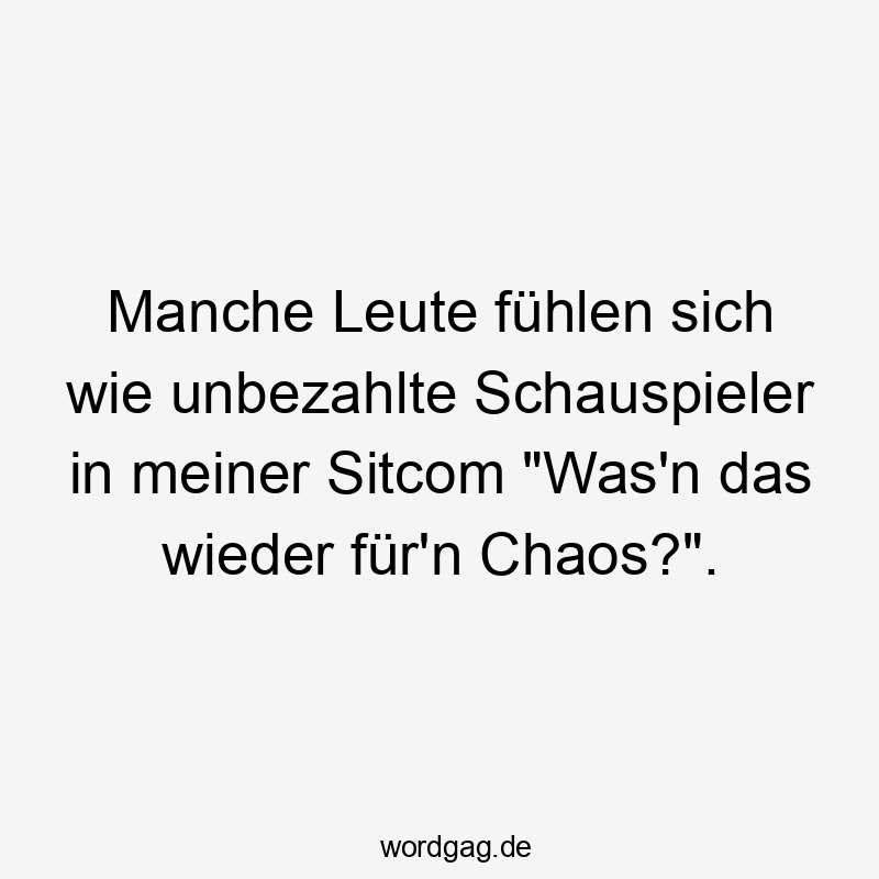 Manche Leute fühlen sich wie unbezahlte Schauspieler in meiner Sitcom "Was'n das wieder für'n Chaos?".