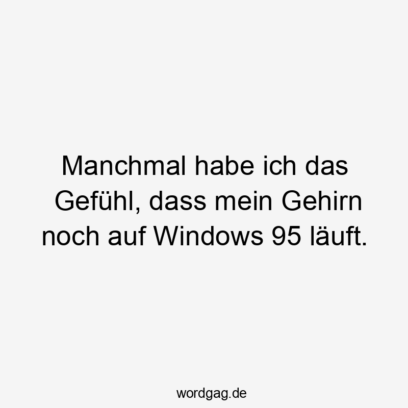 Manchmal habe ich das Gefühl, dass mein Gehirn noch auf Windows 95 läuft.