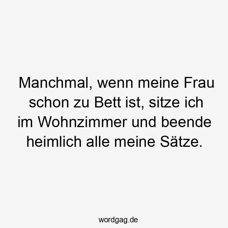 Lustige Sprüche: Frau - Manchmal, wenn meine Frau schon zu Bett ist, sitze ich im Wohnzimmer und beende heimlich alle meine Sätze.