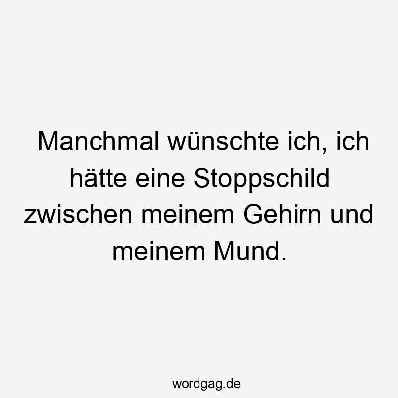 Manchmal wünschte ich, ich hätte eine Stoppschild zwischen meinem Gehirn und meinem Mund.