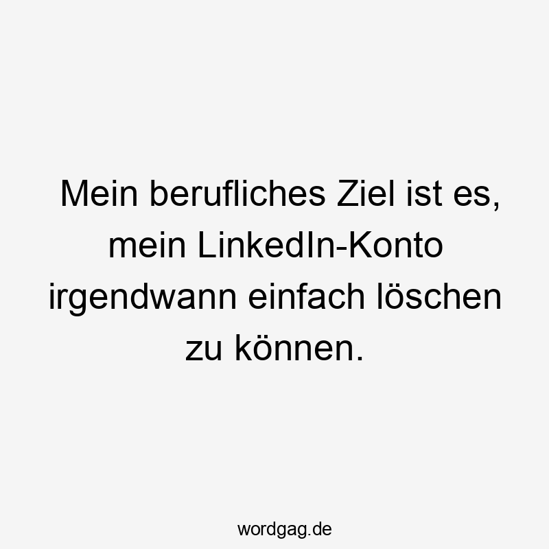 Mein berufliches Ziel ist es, mein LinkedIn-Konto irgendwann einfach löschen zu können.