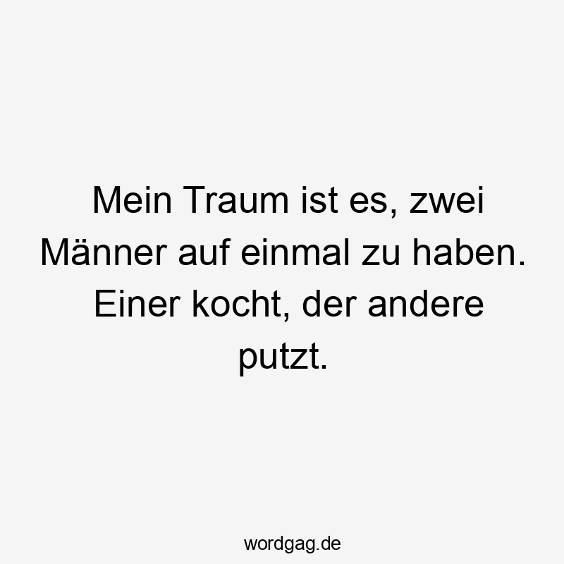 Lustige Sprüche: Traum - Mein Traum ist es, zwei Männer auf einmal zu haben. Einer kocht, der andere putzt.