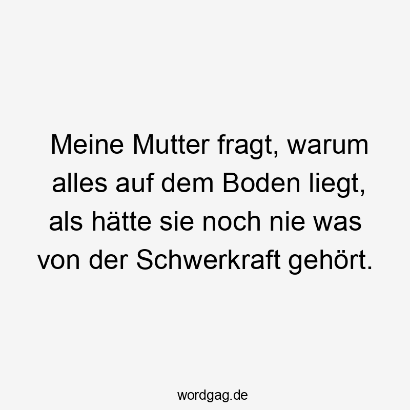 Lustige Sprüche: Fragen - Meine Mutter fragt, warum alles auf dem Boden liegt, als hätte sie noch nie was von der Schwerkraft gehört.