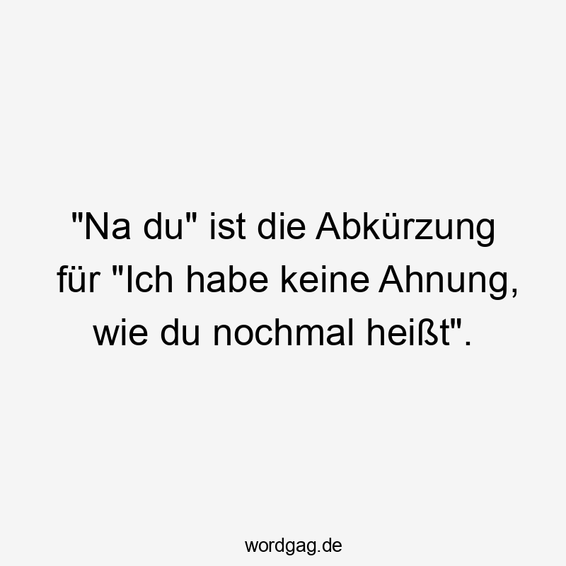 "Na du" ist die Abkürzung für "Ich habe keine Ahnung, wie du nochmal heißt".