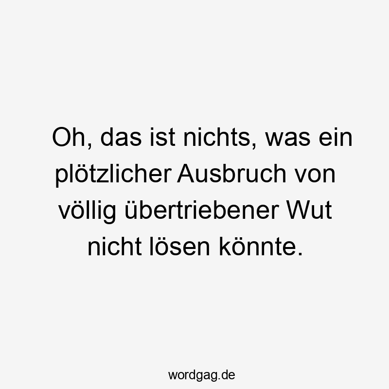 Oh, das ist nichts, was ein plötzlicher Ausbruch von völlig übertriebener Wut nicht lösen könnte.