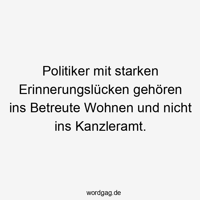 Politiker mit starken Erinnerungslücken gehören ins Betreute Wohnen und nicht ins Kanzleramt.