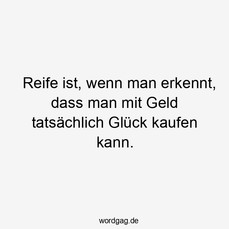 Reife ist, wenn man erkennt, dass man mit Geld tatsächlich Glück kaufen kann.