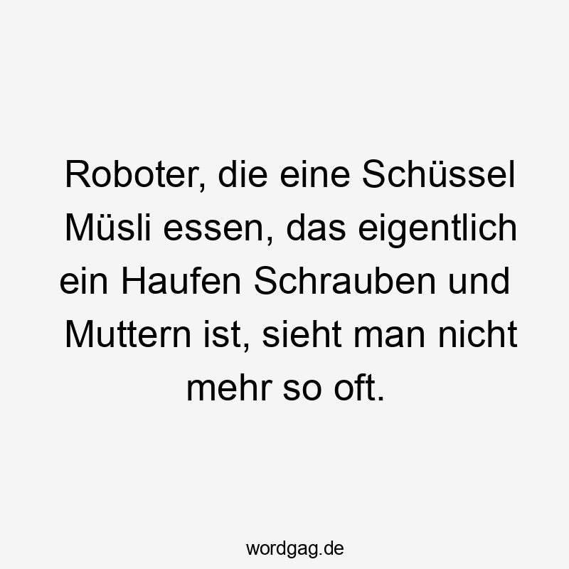 11 Lustige Haufen Sprüche - Roboter, die eine Schüssel Müsli essen, das eigentlich ein Haufen Schrauben und Muttern ist, sieht man nicht mehr so oft.