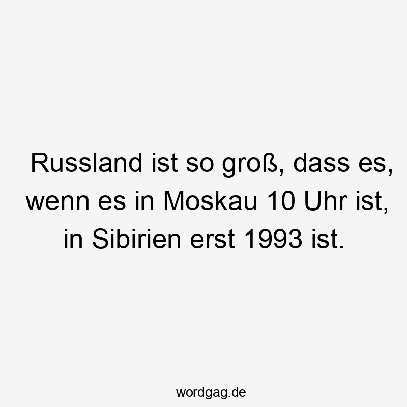 Lustige Sprüche: Russland - Russland ist so groß, dass es, wenn es in Moskau 10 Uhr ist, in Sibirien erst 1993 ist.