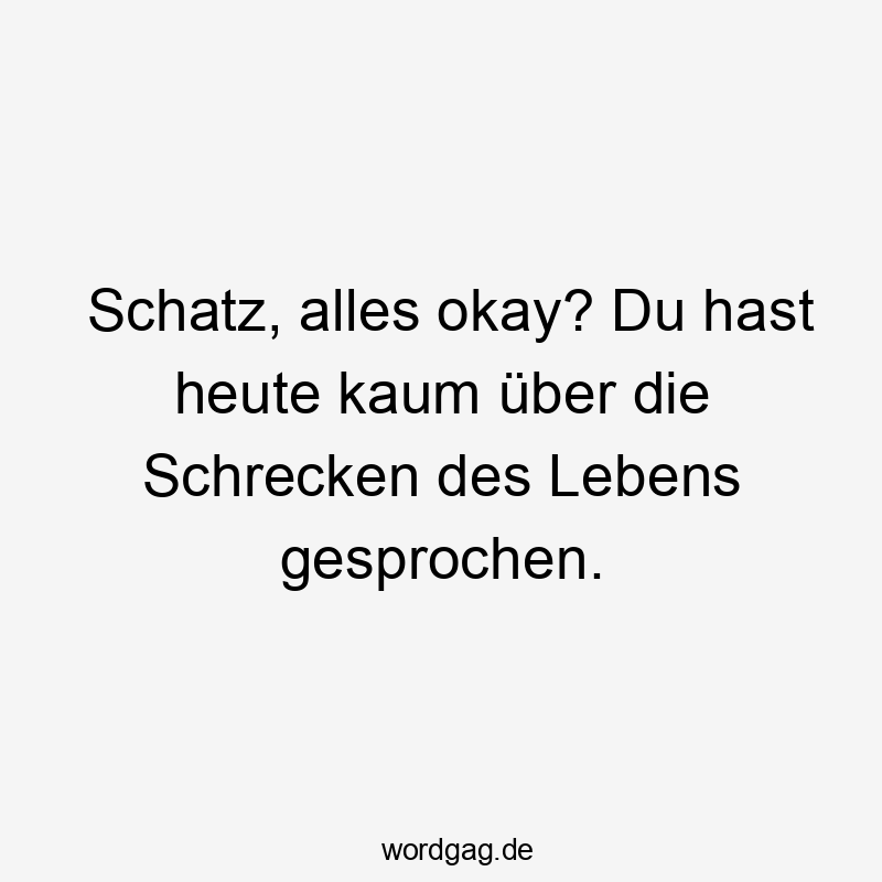 Schatz, alles okay? Du hast heute kaum über die Schrecken des Lebens gesprochen.