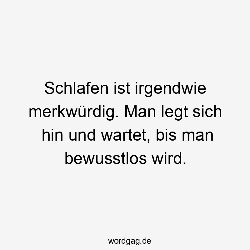 Schlafen ist irgendwie merkwürdig. Man legt sich hin und wartet, bis man bewusstlos wird.