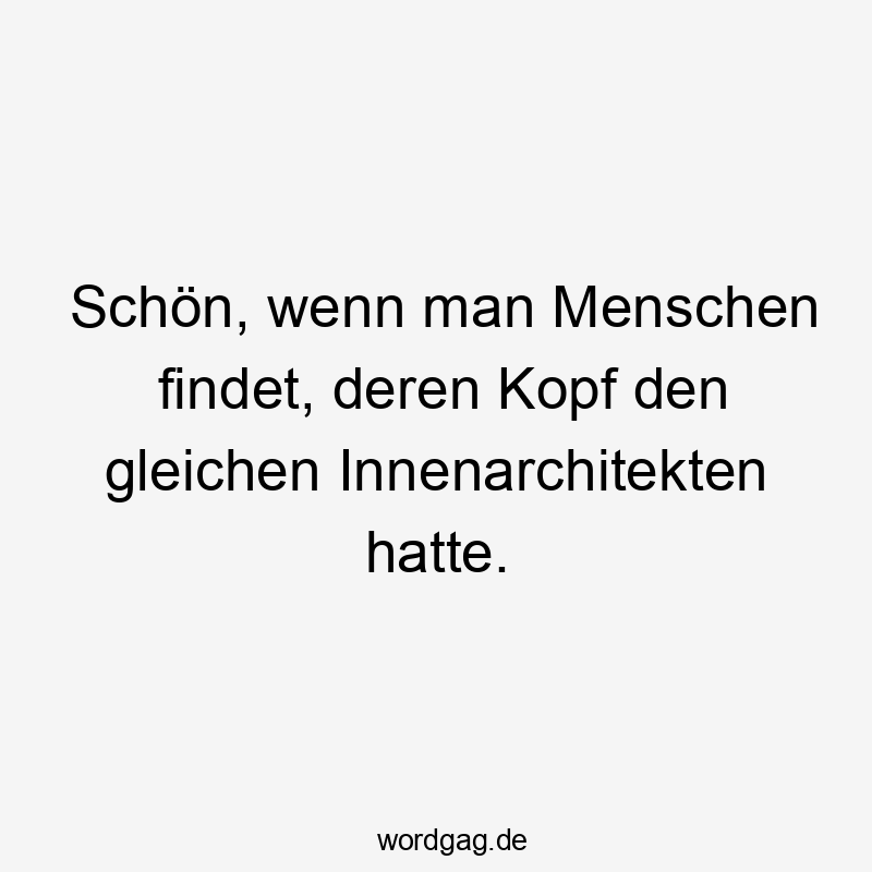 Schön, wenn man Menschen findet, deren Kopf den gleichen Innenarchitekten hatte.