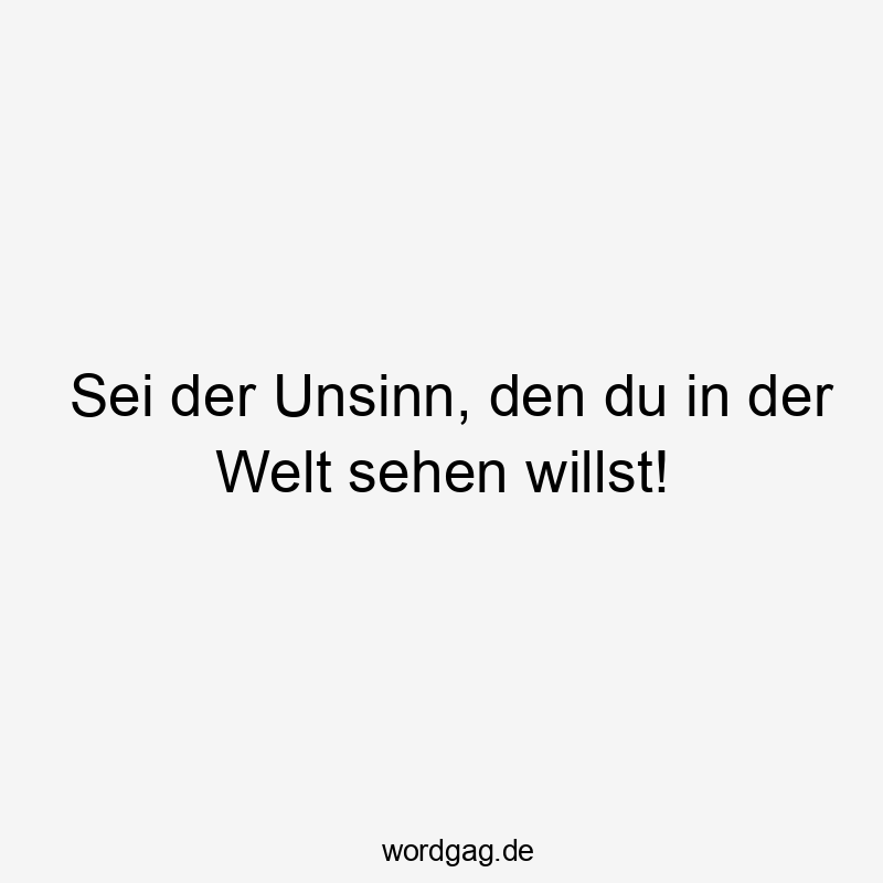 Sei der Unsinn, den du in der Welt sehen willst!