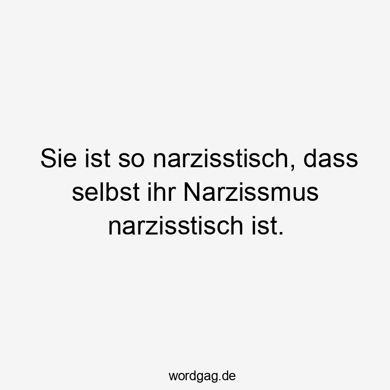 Sie ist so narzisstisch, dass selbst ihr Narzissmus narzisstisch ist.