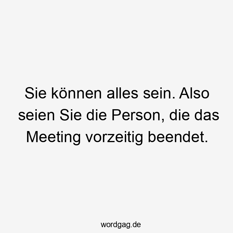 Sie können alles sein. Also seien Sie die Person, die das Meeting vorzeitig beendet.