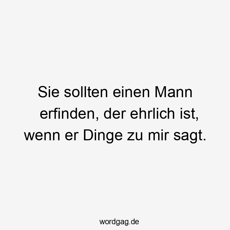 Sie sollten einen Mann erfinden, der ehrlich ist, wenn er Dinge zu mir sagt.