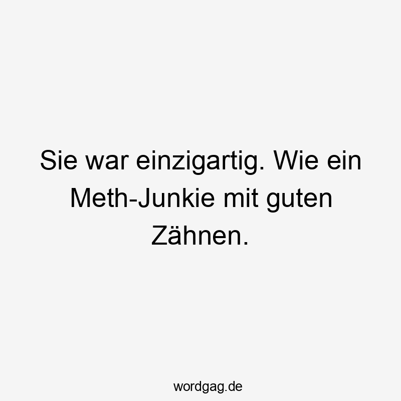 Sie war einzigartig. Wie ein Meth-Junkie mit guten Zähnen.
