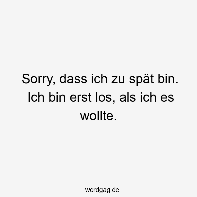 Sorry, dass ich zu spät bin. Ich bin erst los, als ich es wollte.