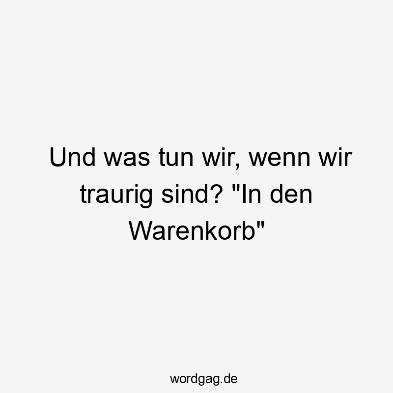 Lustige Sprüche: Einkauf - Und was tun wir, wenn wir traurig sind? „In den Warenkorb“