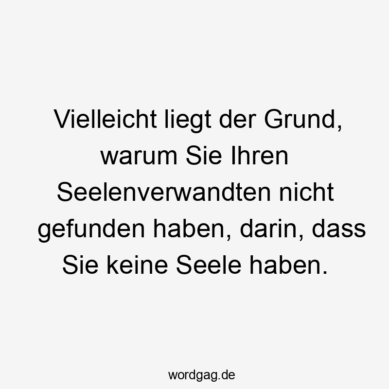 12 Lustige Seelenverwandter Sprüche - Vielleicht liegt der Grund, warum Sie Ihren Seelenverwandten nicht gefunden haben, darin, dass Sie keine Seele haben.