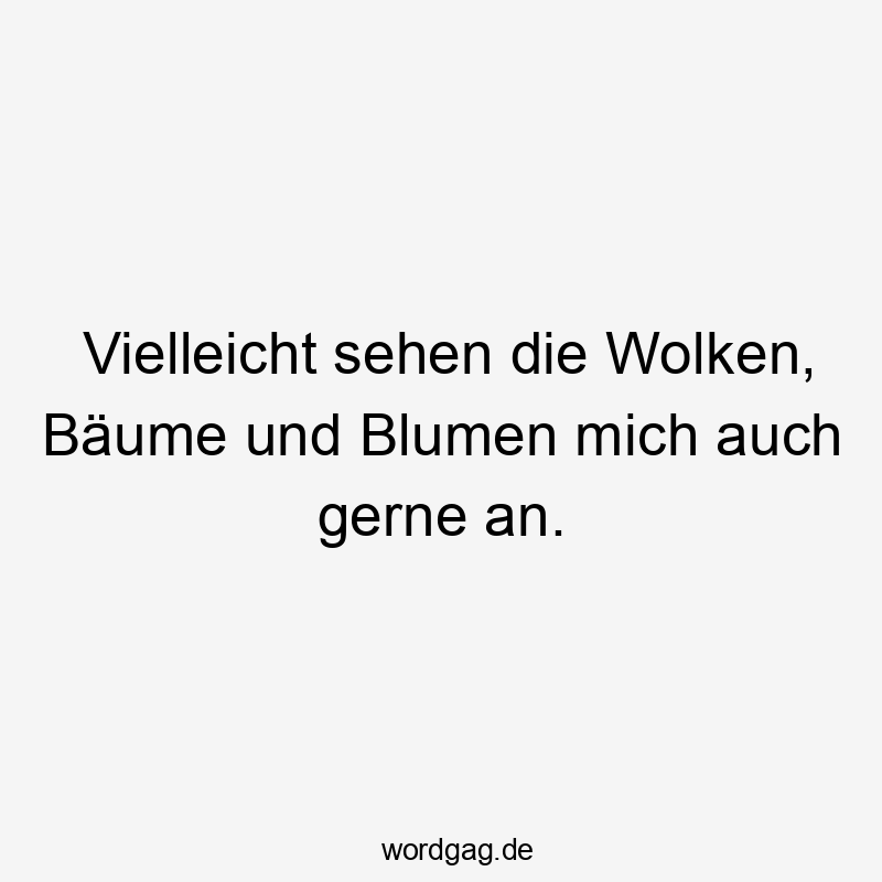 Vielleicht sehen die Wolken, Bäume und Blumen mich auch gerne an.